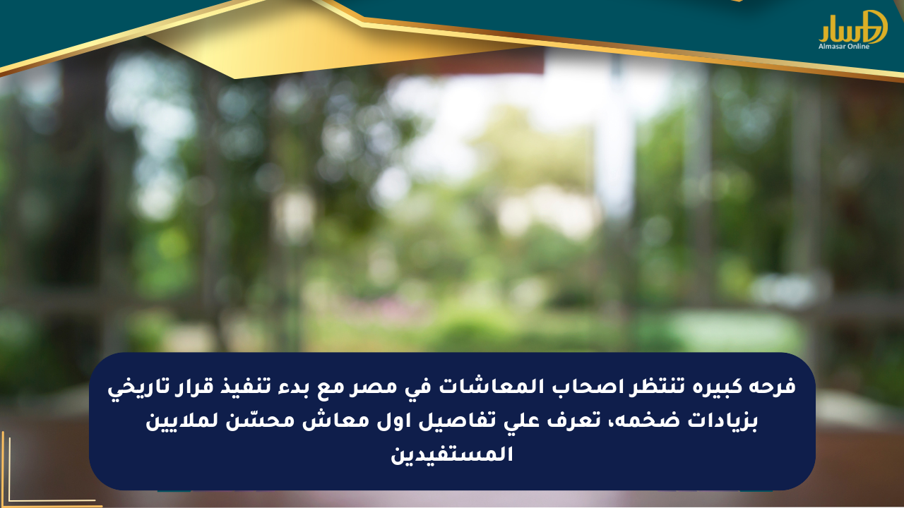 فرحة كبيرة تنتظر أصحاب المعاشات في مصر مع بدء تنفيذ قرار تاريخي بزيادات ضخمة، تعرف على تفاصيل أول معاش محسّن لملايين المستفيدين